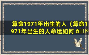 算命1971年出生的人（算命1971年出生的人命运如何 🐺 ）